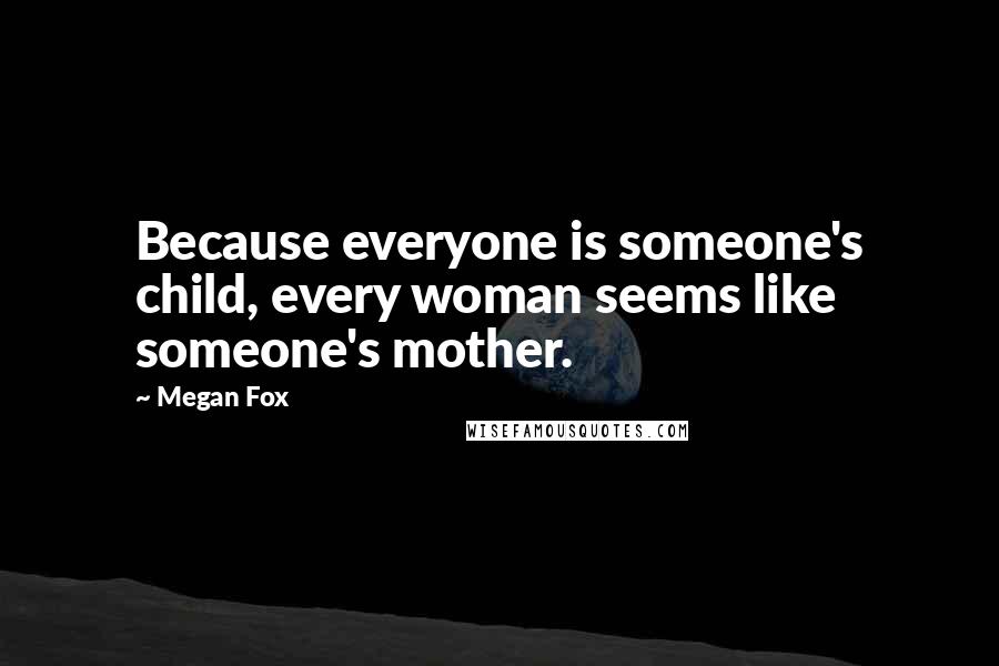 Megan Fox Quotes: Because everyone is someone's child, every woman seems like someone's mother.