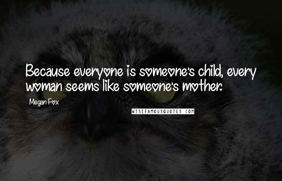 Megan Fox Quotes: Because everyone is someone's child, every woman seems like someone's mother.