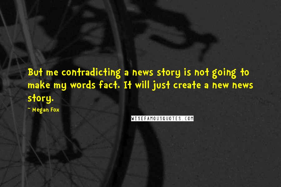 Megan Fox Quotes: But me contradicting a news story is not going to make my words fact. It will just create a new news story.