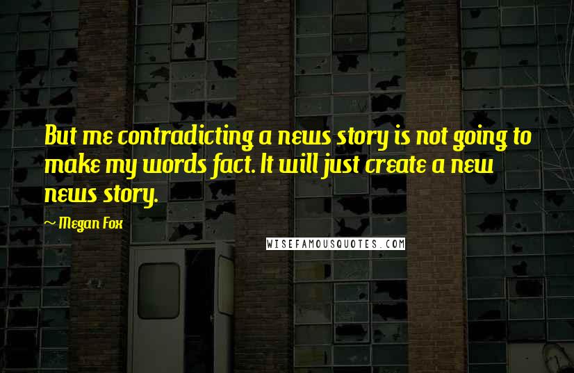 Megan Fox Quotes: But me contradicting a news story is not going to make my words fact. It will just create a new news story.