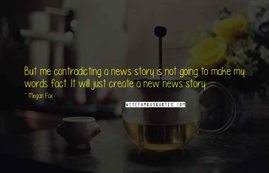 Megan Fox Quotes: But me contradicting a news story is not going to make my words fact. It will just create a new news story.