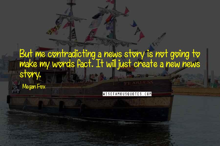 Megan Fox Quotes: But me contradicting a news story is not going to make my words fact. It will just create a new news story.