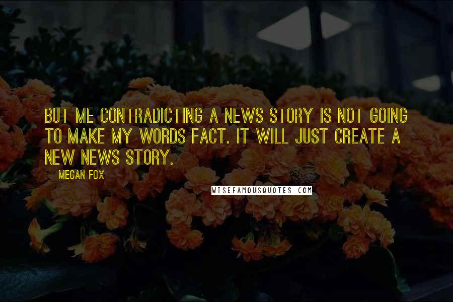 Megan Fox Quotes: But me contradicting a news story is not going to make my words fact. It will just create a new news story.