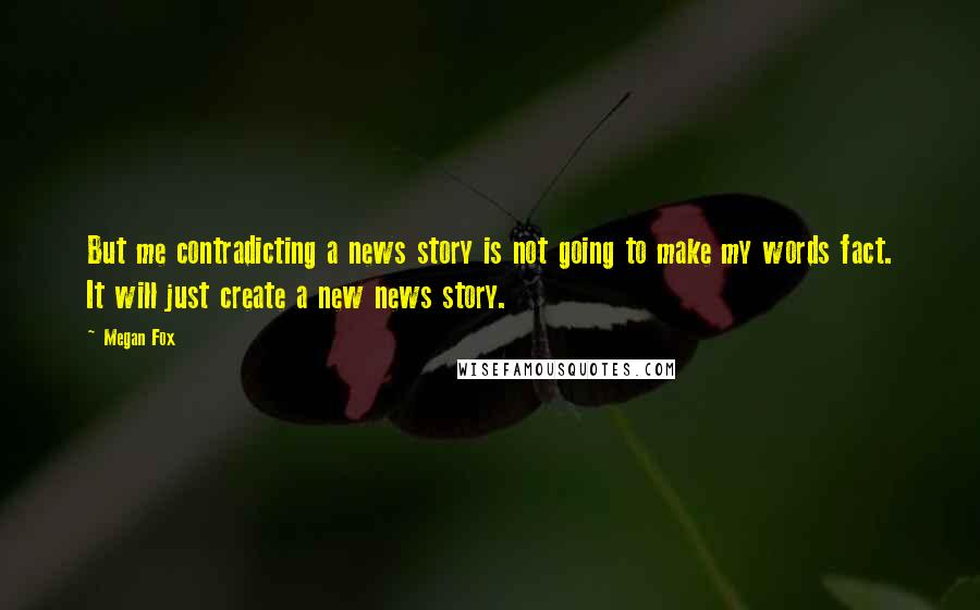 Megan Fox Quotes: But me contradicting a news story is not going to make my words fact. It will just create a new news story.