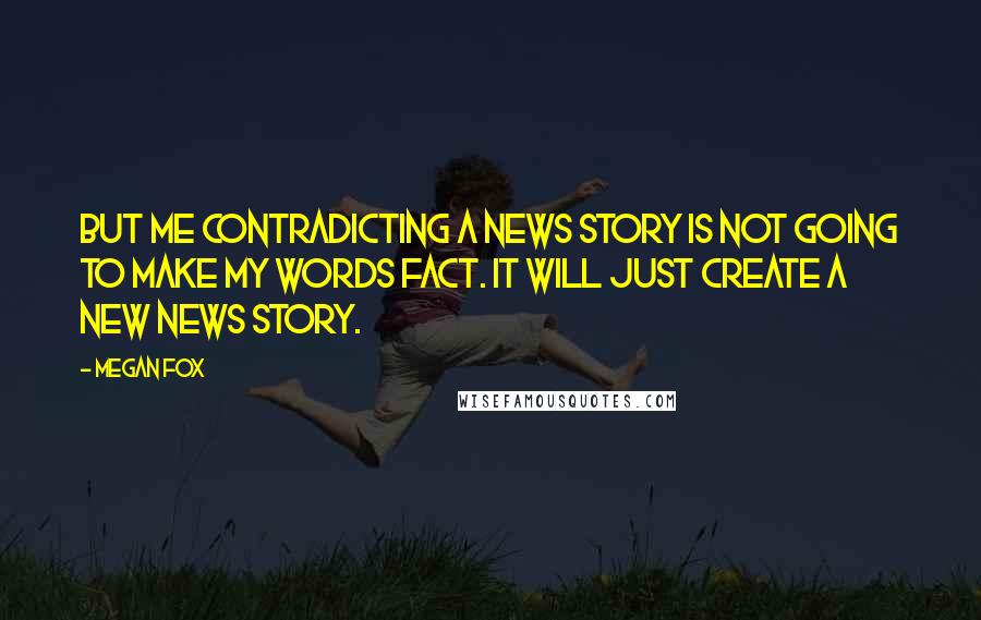 Megan Fox Quotes: But me contradicting a news story is not going to make my words fact. It will just create a new news story.