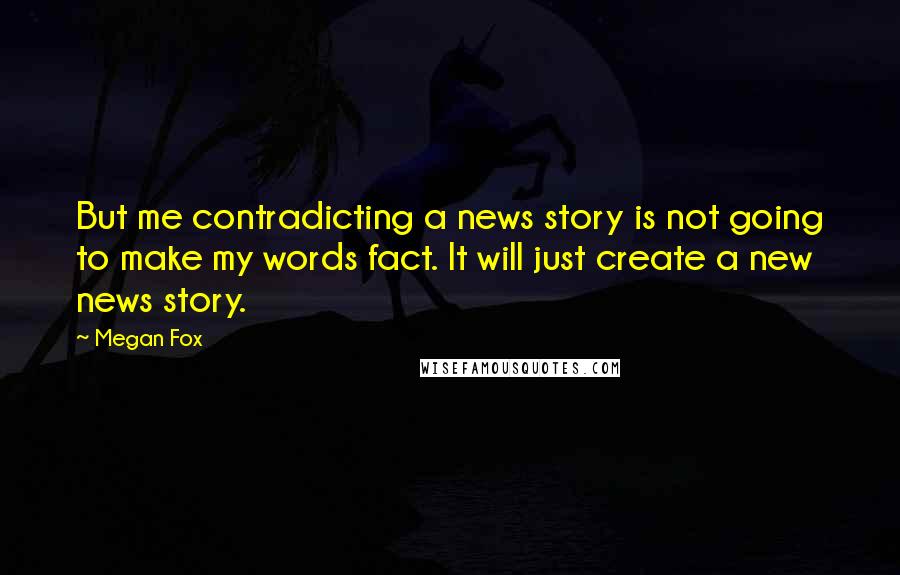 Megan Fox Quotes: But me contradicting a news story is not going to make my words fact. It will just create a new news story.