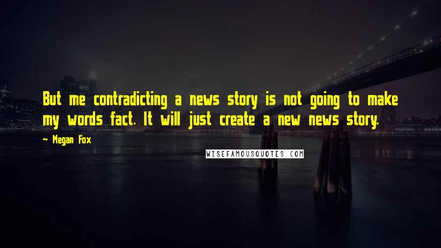 Megan Fox Quotes: But me contradicting a news story is not going to make my words fact. It will just create a new news story.