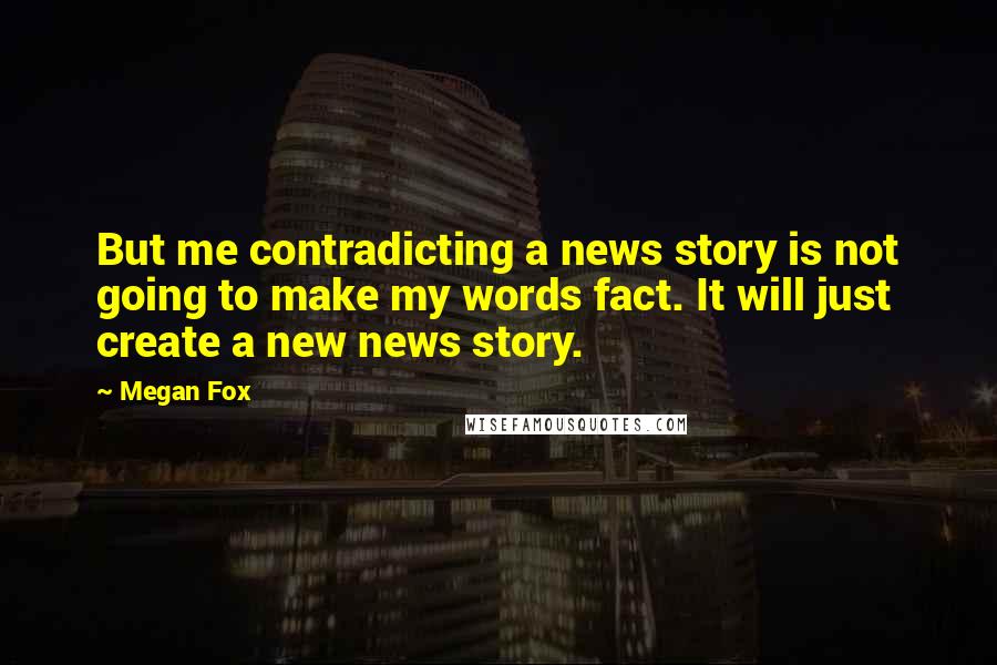 Megan Fox Quotes: But me contradicting a news story is not going to make my words fact. It will just create a new news story.