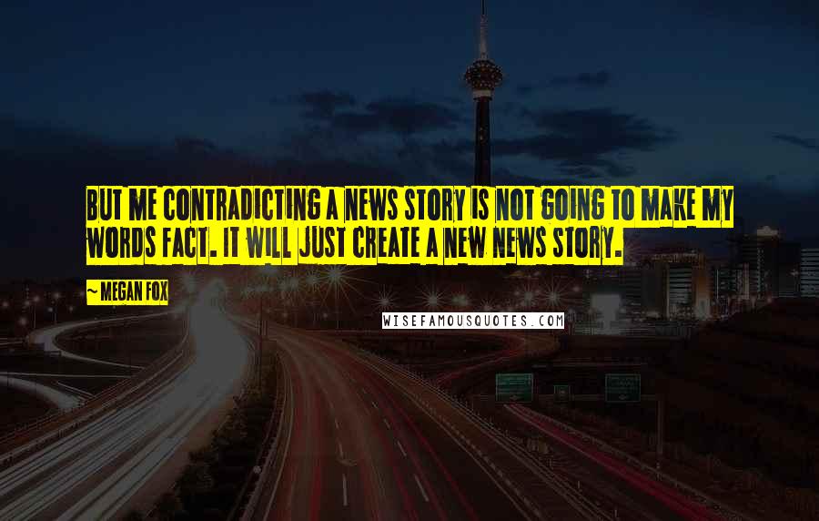 Megan Fox Quotes: But me contradicting a news story is not going to make my words fact. It will just create a new news story.