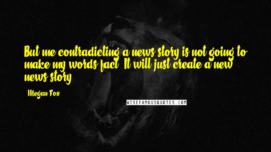 Megan Fox Quotes: But me contradicting a news story is not going to make my words fact. It will just create a new news story.