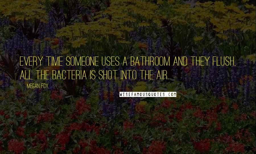 Megan Fox Quotes: Every time someone uses a bathroom and they flush, all the bacteria is shot into the air.