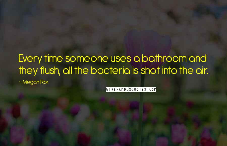 Megan Fox Quotes: Every time someone uses a bathroom and they flush, all the bacteria is shot into the air.