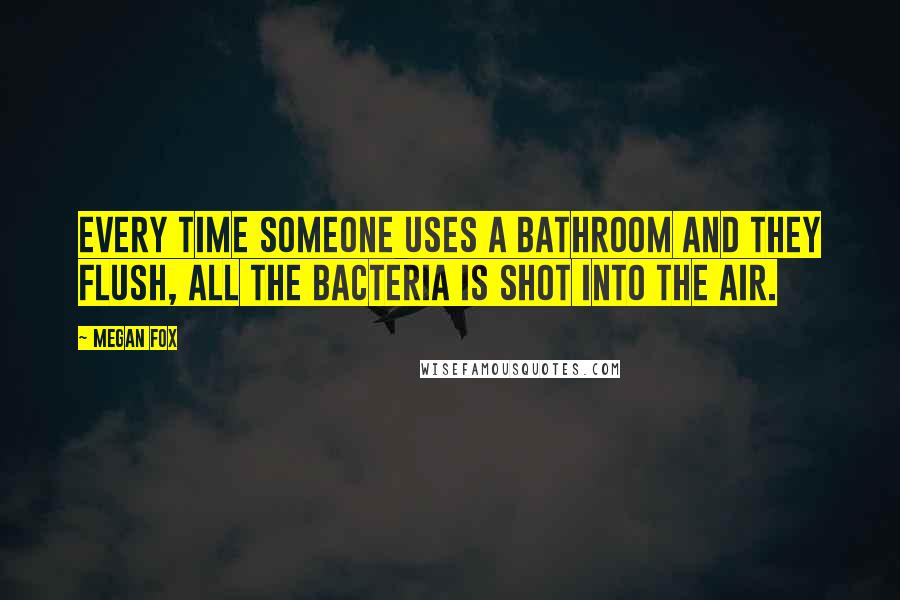 Megan Fox Quotes: Every time someone uses a bathroom and they flush, all the bacteria is shot into the air.