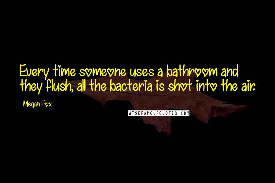 Megan Fox Quotes: Every time someone uses a bathroom and they flush, all the bacteria is shot into the air.