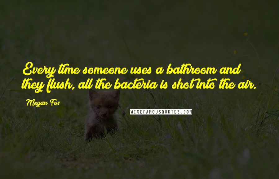 Megan Fox Quotes: Every time someone uses a bathroom and they flush, all the bacteria is shot into the air.