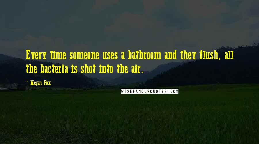 Megan Fox Quotes: Every time someone uses a bathroom and they flush, all the bacteria is shot into the air.