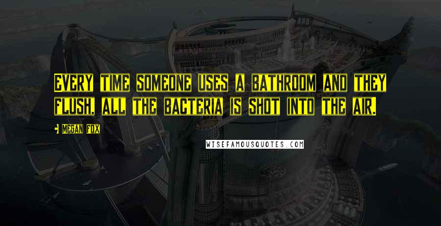 Megan Fox Quotes: Every time someone uses a bathroom and they flush, all the bacteria is shot into the air.