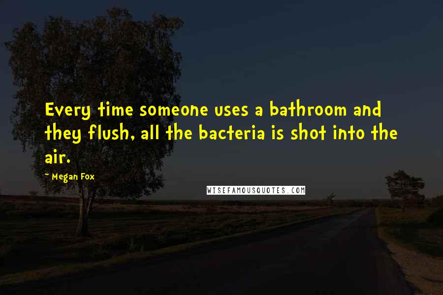 Megan Fox Quotes: Every time someone uses a bathroom and they flush, all the bacteria is shot into the air.