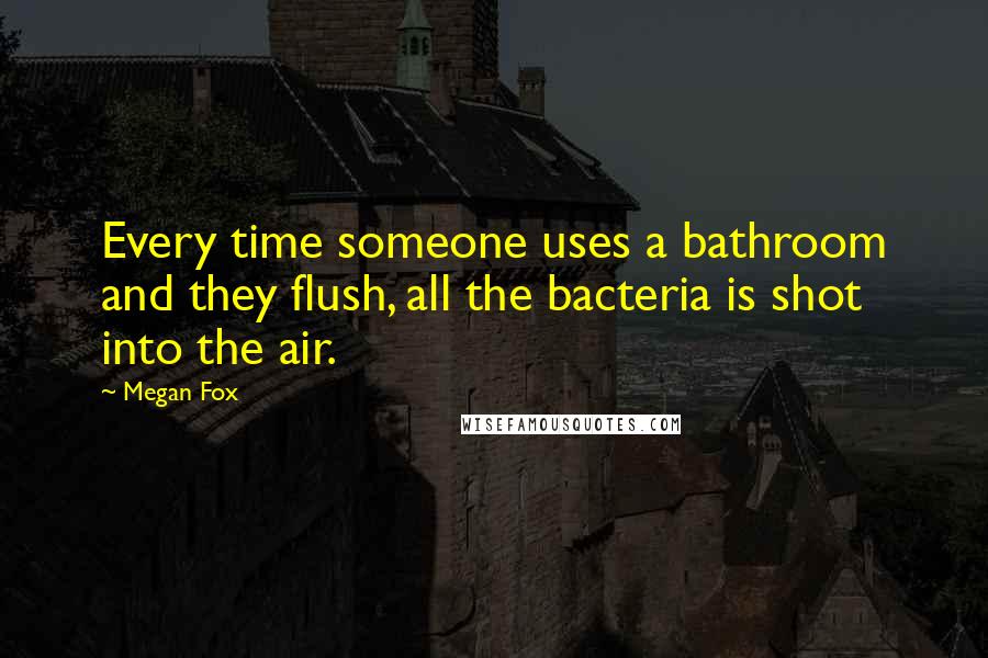 Megan Fox Quotes: Every time someone uses a bathroom and they flush, all the bacteria is shot into the air.