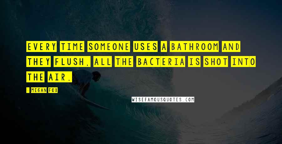 Megan Fox Quotes: Every time someone uses a bathroom and they flush, all the bacteria is shot into the air.