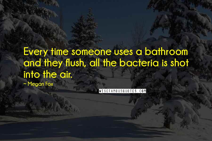 Megan Fox Quotes: Every time someone uses a bathroom and they flush, all the bacteria is shot into the air.
