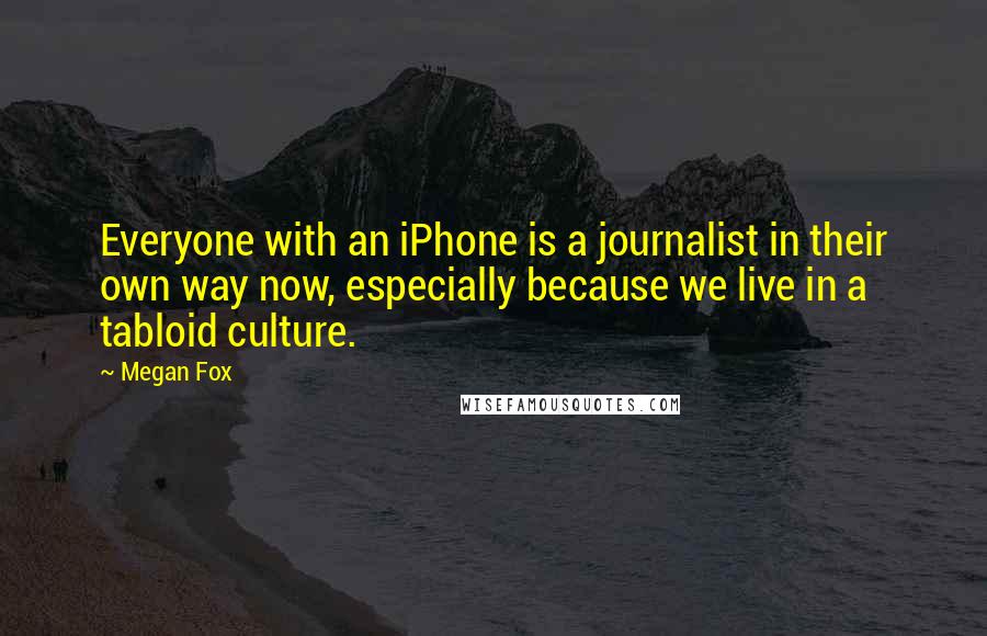 Megan Fox Quotes: Everyone with an iPhone is a journalist in their own way now, especially because we live in a tabloid culture.