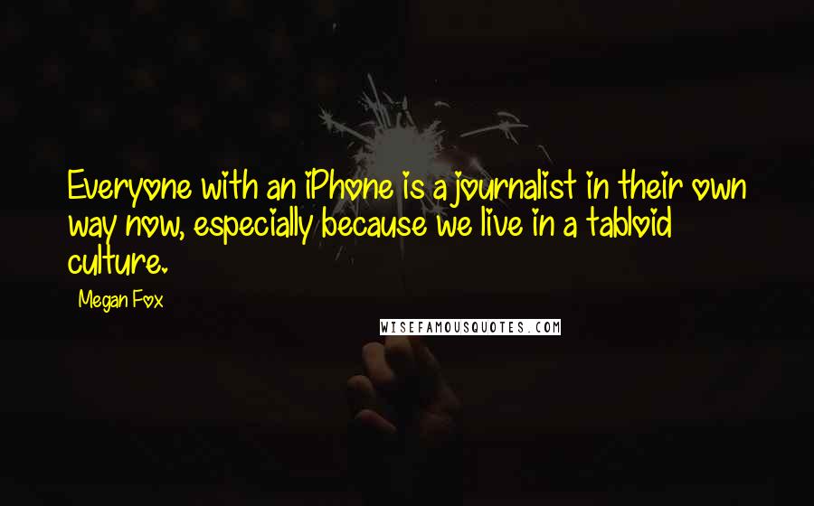 Megan Fox Quotes: Everyone with an iPhone is a journalist in their own way now, especially because we live in a tabloid culture.