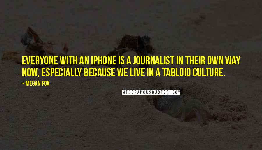 Megan Fox Quotes: Everyone with an iPhone is a journalist in their own way now, especially because we live in a tabloid culture.