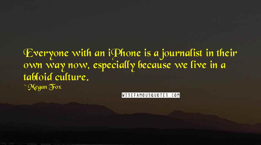 Megan Fox Quotes: Everyone with an iPhone is a journalist in their own way now, especially because we live in a tabloid culture.