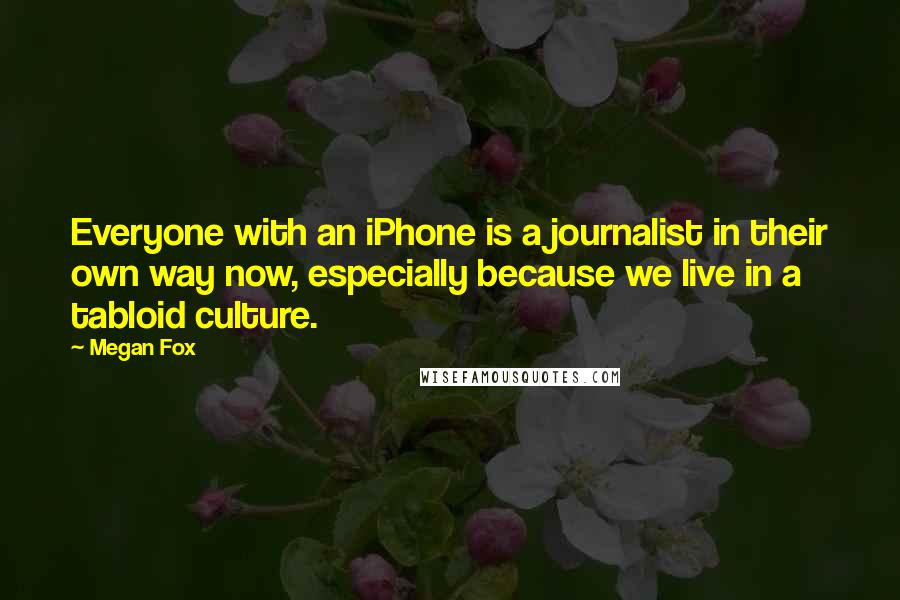 Megan Fox Quotes: Everyone with an iPhone is a journalist in their own way now, especially because we live in a tabloid culture.