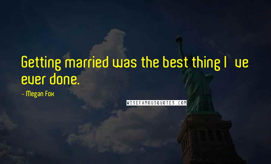 Megan Fox Quotes: Getting married was the best thing I've ever done.