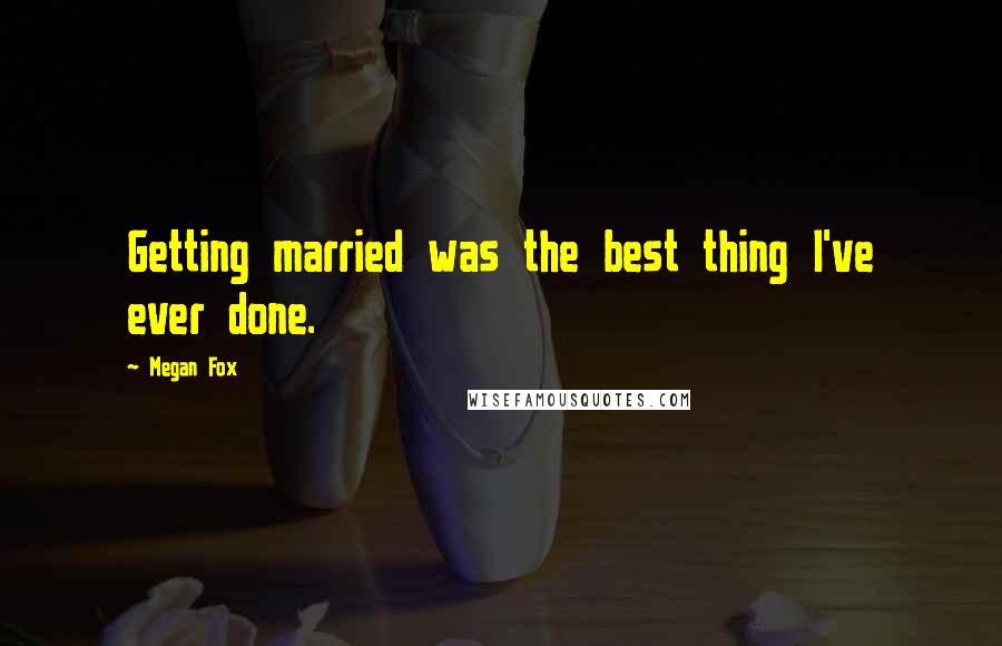 Megan Fox Quotes: Getting married was the best thing I've ever done.