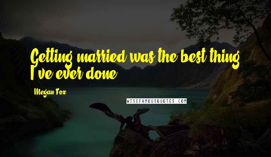 Megan Fox Quotes: Getting married was the best thing I've ever done.