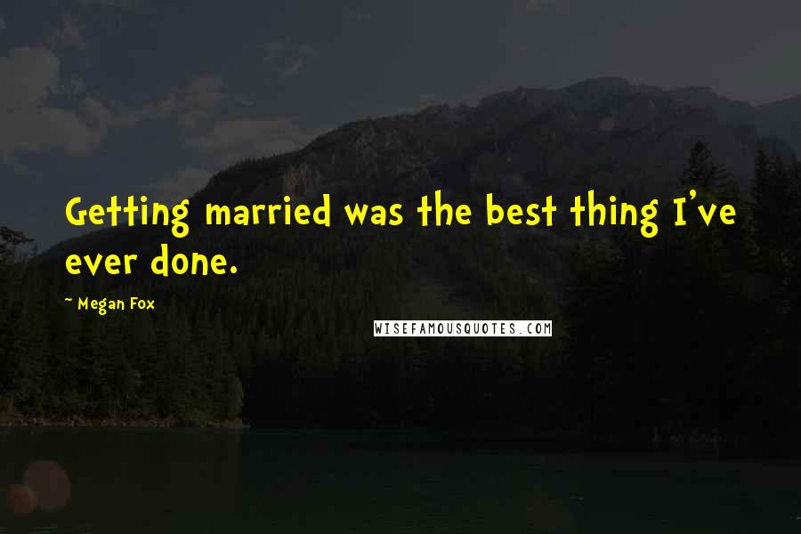 Megan Fox Quotes: Getting married was the best thing I've ever done.