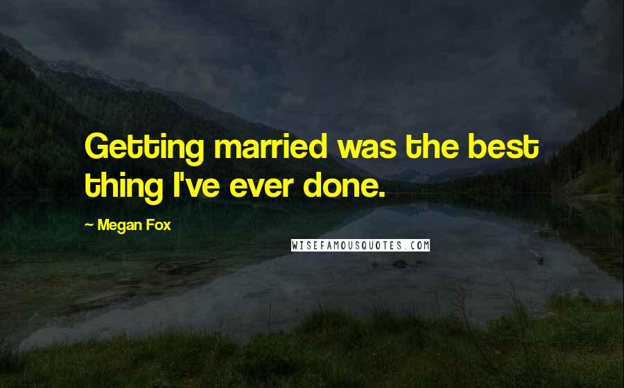 Megan Fox Quotes: Getting married was the best thing I've ever done.