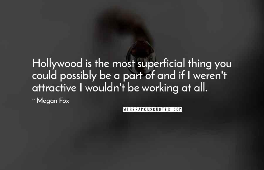 Megan Fox Quotes: Hollywood is the most superficial thing you could possibly be a part of and if I weren't attractive I wouldn't be working at all.