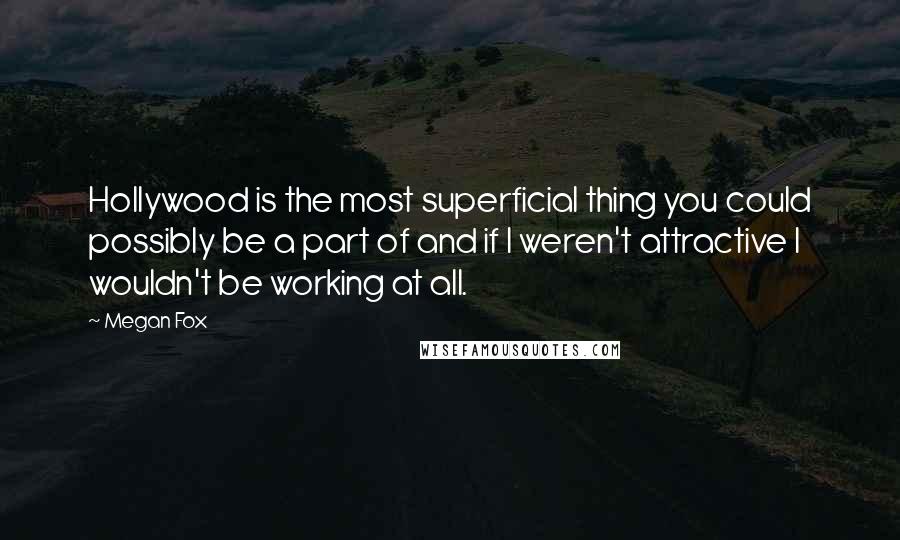 Megan Fox Quotes: Hollywood is the most superficial thing you could possibly be a part of and if I weren't attractive I wouldn't be working at all.