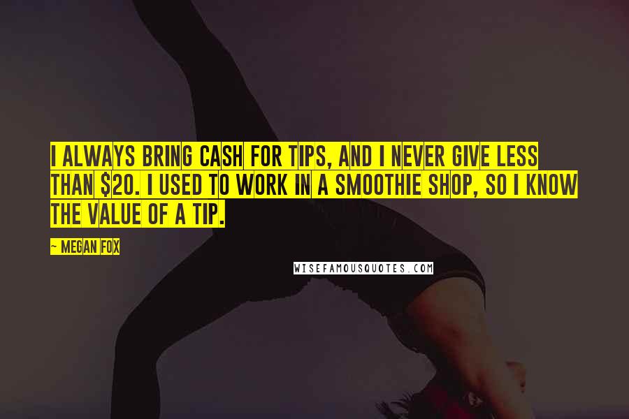 Megan Fox Quotes: I always bring cash for tips, and I never give less than $20. I used to work in a smoothie shop, so I know the value of a tip.