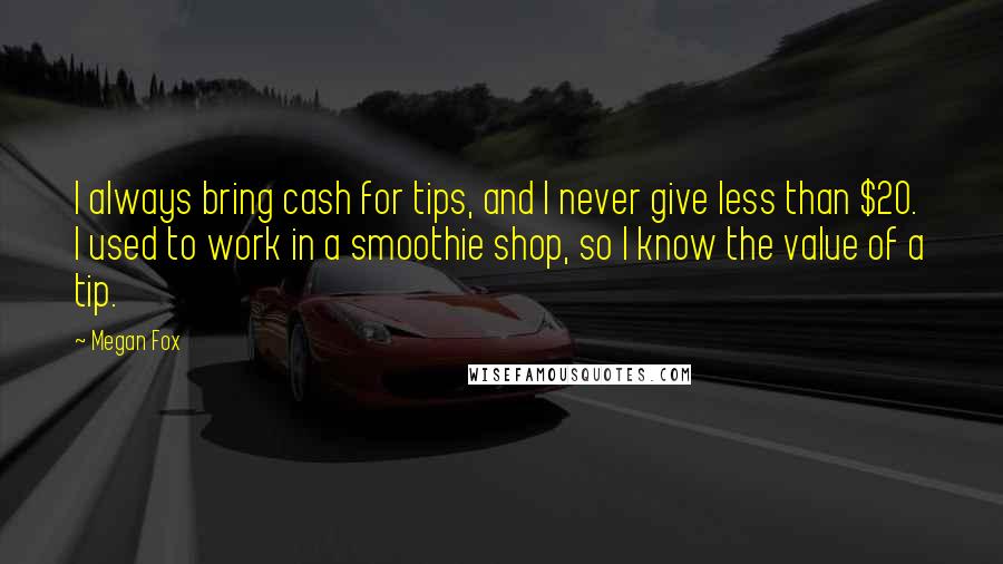 Megan Fox Quotes: I always bring cash for tips, and I never give less than $20. I used to work in a smoothie shop, so I know the value of a tip.