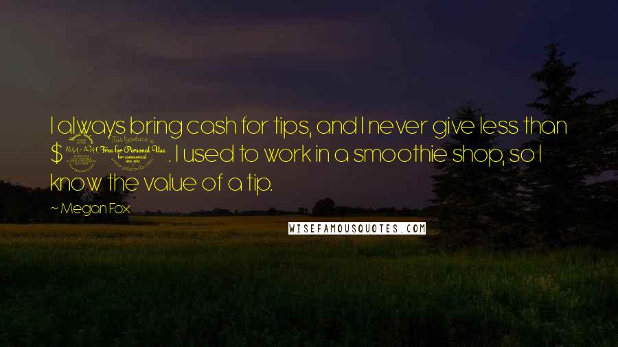 Megan Fox Quotes: I always bring cash for tips, and I never give less than $20. I used to work in a smoothie shop, so I know the value of a tip.