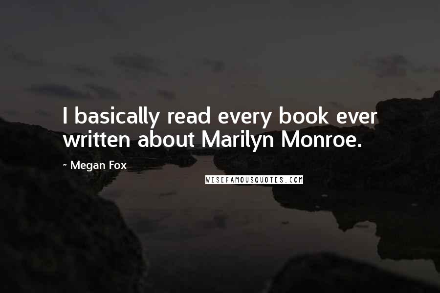 Megan Fox Quotes: I basically read every book ever written about Marilyn Monroe.