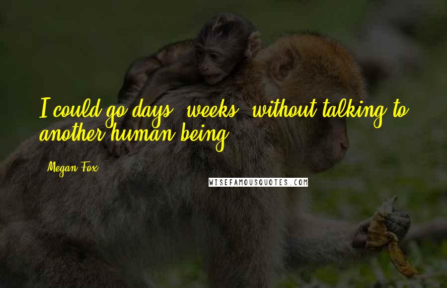 Megan Fox Quotes: I could go days, weeks, without talking to another human being.