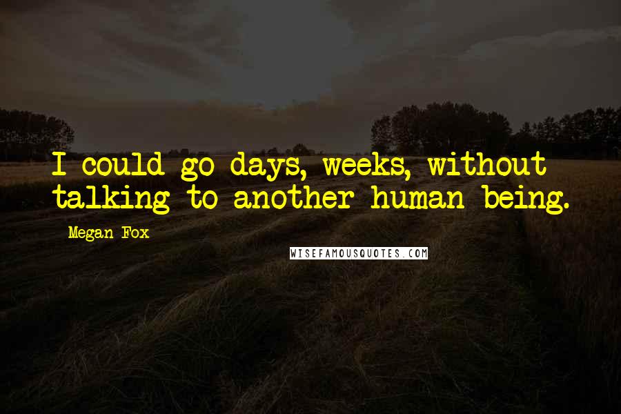 Megan Fox Quotes: I could go days, weeks, without talking to another human being.
