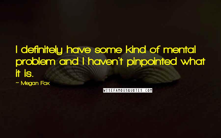 Megan Fox Quotes: I definitely have some kind of mental problem and I haven't pinpointed what it is.