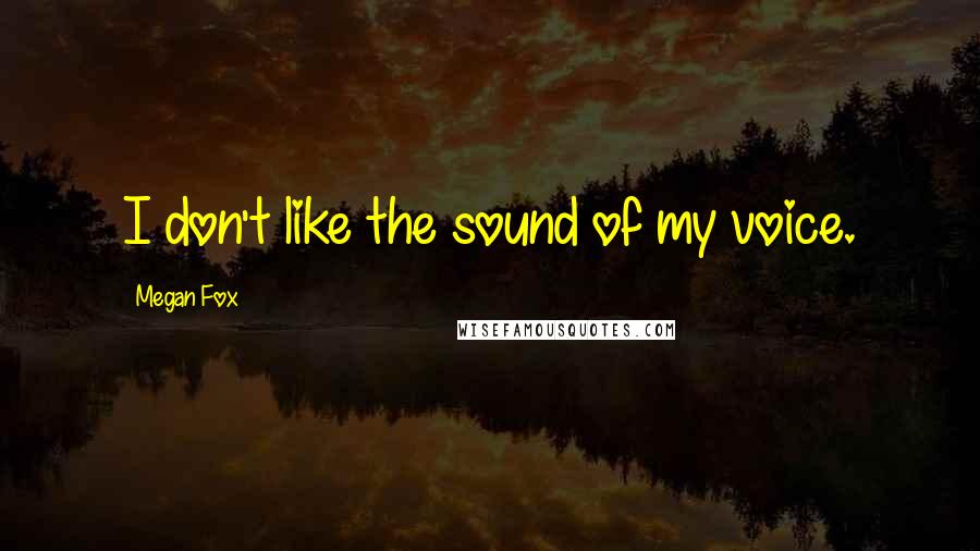 Megan Fox Quotes: I don't like the sound of my voice.