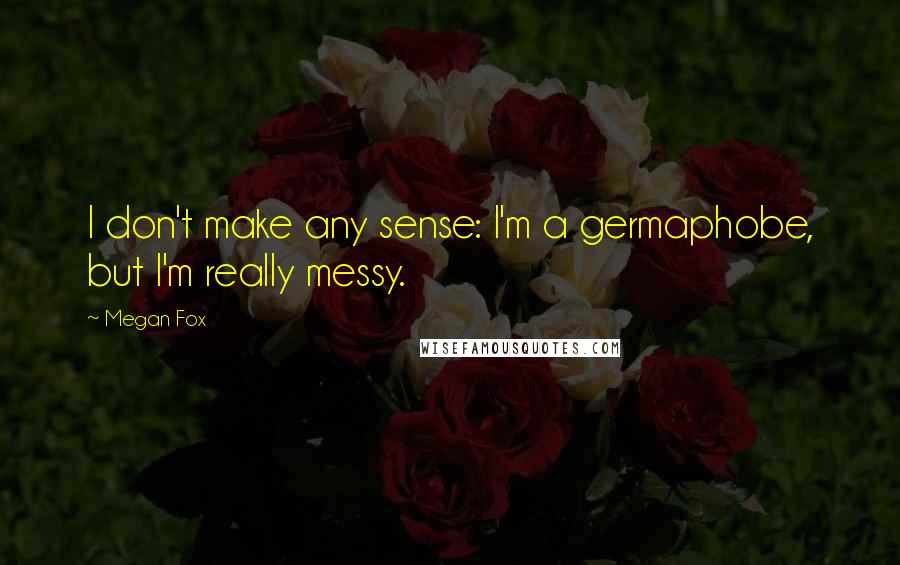 Megan Fox Quotes: I don't make any sense: I'm a germaphobe, but I'm really messy.