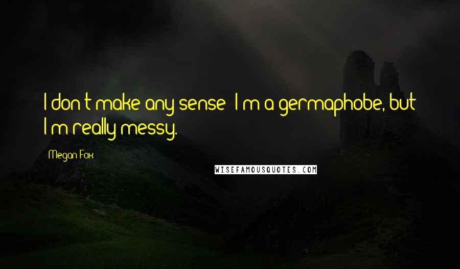 Megan Fox Quotes: I don't make any sense: I'm a germaphobe, but I'm really messy.