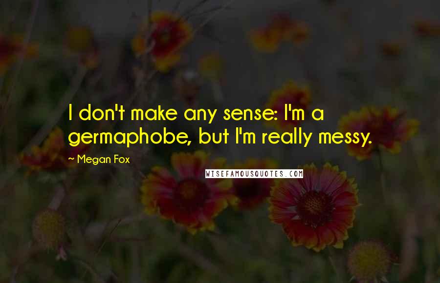 Megan Fox Quotes: I don't make any sense: I'm a germaphobe, but I'm really messy.