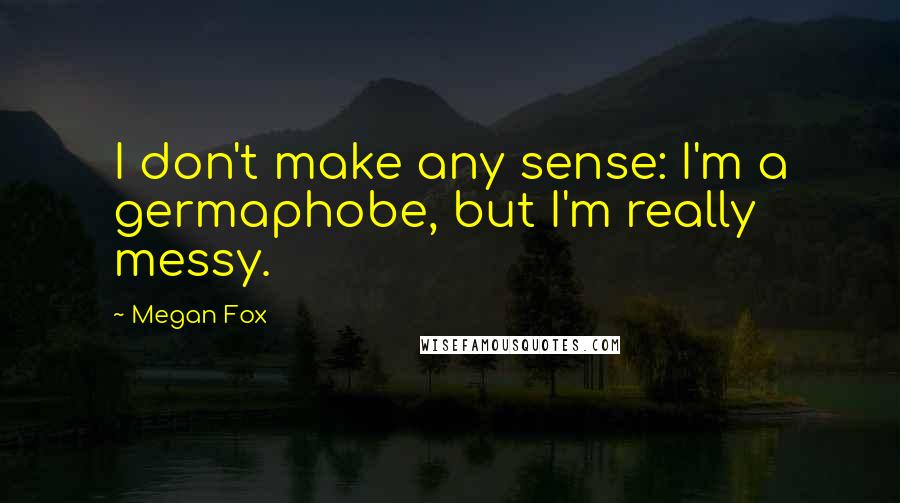 Megan Fox Quotes: I don't make any sense: I'm a germaphobe, but I'm really messy.