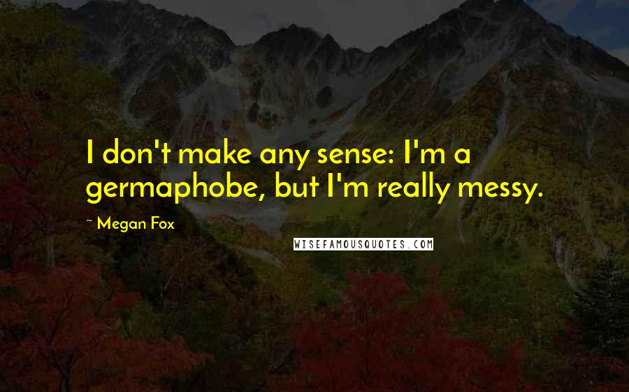 Megan Fox Quotes: I don't make any sense: I'm a germaphobe, but I'm really messy.